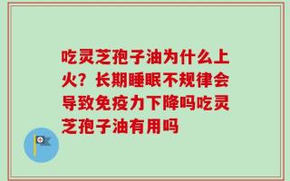 吃灵芝孢子油为什么上火？长期睡眠不规律会导致免疫力下降吗吃灵芝孢子油有用吗