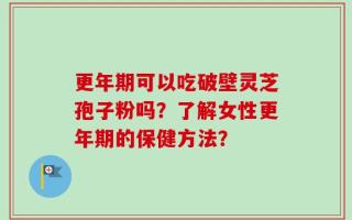 更年期可以吃破壁灵芝孢子粉吗？了解女性更年期的保健方法？