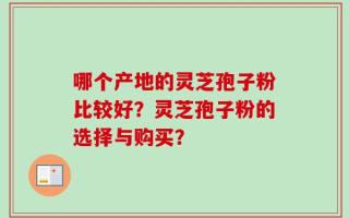 哪个产地的灵芝孢子粉比较好？灵芝孢子粉的选择与购买？