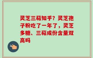灵芝三萜知乎？灵芝孢子粉吃了一年了，灵芝多糖、三萜成份含量双高吗