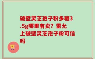 破壁灵芝孢子粉多糖3.5g哪里有卖？雷允上破壁灵芝孢子粉可信吗