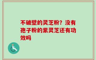 不破壁的灵芝粉？没有孢子粉的紫灵芝还有功效吗