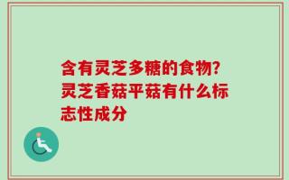 含有灵芝多糖的食物？灵芝香菇平菇有什么标志性成分