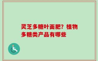 灵芝多糖叶面肥？植物多糖类产品有哪些