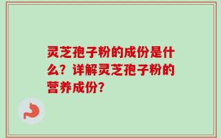 灵芝孢子粉的成份是什么？详解灵芝孢子粉的营养成份？
