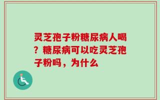 灵芝孢子粉糖尿病人喝？糖尿病可以吃灵芝孢子粉吗，为什么