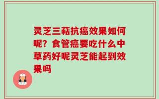 灵芝三萜抗癌效果如何呢？食管癌要吃什么中草药好呢灵芝能起到效果吗