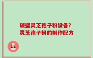 破壁灵芝孢子粉设备？灵芝孢子粉的制作配方