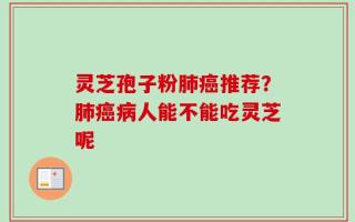 灵芝孢子粉肺癌推荐？肺癌病人能不能吃灵芝呢