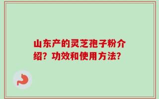 山东产的灵芝孢子粉介绍？功效和使用方法？