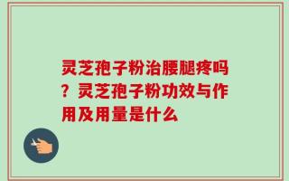 灵芝孢子粉治腰腿疼吗？灵芝孢子粉功效与作用及用量是什么