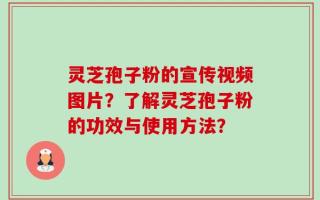 灵芝孢子粉的宣传视频图片？了解灵芝孢子粉的功效与使用方法？