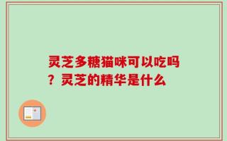 灵芝多糖猫咪可以吃吗？灵芝的精华是什么