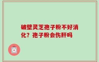 破壁灵芝孢子粉不好消化？孢子粉会伤肝吗