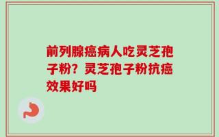 前列腺癌病人吃灵芝孢子粉？灵芝孢子粉抗癌效果好吗