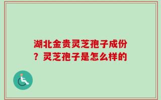 湖北金贵灵芝孢子成份？灵芝孢子是怎么样的