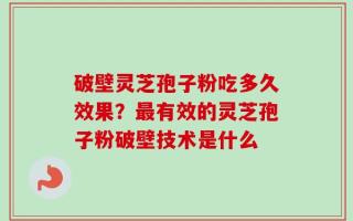破壁灵芝孢子粉吃多久效果？最有效的灵芝孢子粉破壁技术是什么