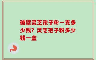 破壁灵芝孢子粉一克多少钱？灵芝孢子粉多少钱一盒