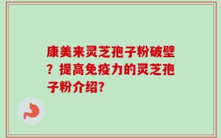 康美来灵芝孢子粉破壁？提高免疫力的灵芝孢子粉介绍？