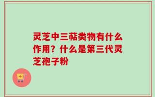 灵芝中三萜类物有什么作用？什么是第三代灵芝孢子粉
