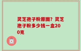 灵芝孢子粉原图？灵芝孢子粉多少钱一盒200克