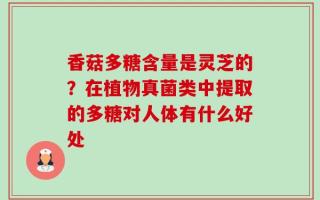 香菇多糖含量是灵芝的？在植物真菌类中提取的多糖对人体有什么好处