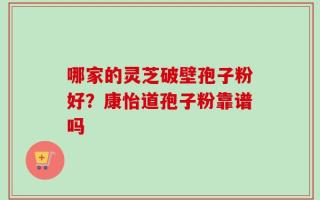 哪家的灵芝破壁孢子粉好？康怡道孢子粉靠谱吗
