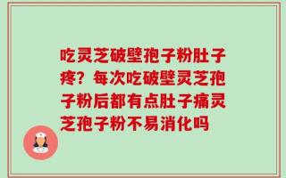 吃灵芝破壁孢子粉肚子疼？每次吃破壁灵芝孢子粉后都有点肚子痛灵芝孢子粉不易消化吗