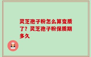 灵芝孢子粉怎么算变质了？灵芝孢子粉保质期多久