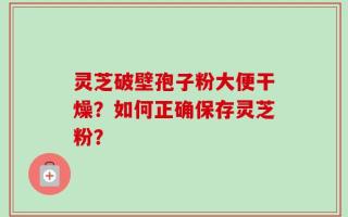 灵芝破壁孢子粉大便干燥？如何正确保存灵芝粉？
