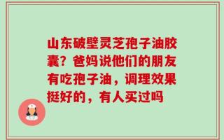 山东破壁灵芝孢子油胶囊？爸妈说他们的朋友有吃孢子油，调理效果挺好的，有人买过吗