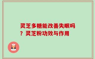 灵芝多糖能改善失眠吗？灵芝粉功效与作用