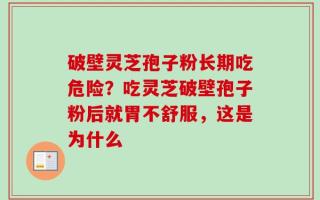 破壁灵芝孢子粉长期吃危险？吃灵芝破壁孢子粉后就胃不舒服，这是为什么