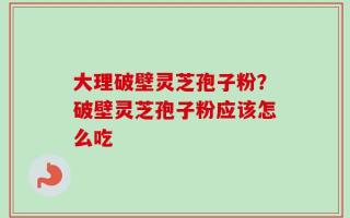 大理破壁灵芝孢子粉？破壁灵芝孢子粉应该怎么吃
