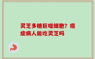 灵芝多糖巨噬细胞？癌症病人能吃灵芝吗
