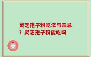 灵芝孢子粉吃法与禁忌？灵芝孢子粉能吃吗