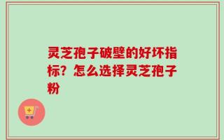 灵芝孢子破壁的好坏指标？怎么选择灵芝孢子粉