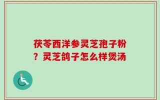 茯苓西洋参灵芝孢子粉？灵芝鸽子怎么样煲汤