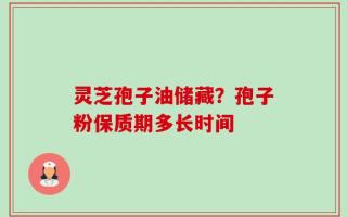 灵芝孢子油储藏？孢子粉保质期多长时间