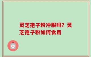 灵芝孢子粉冲服吗？灵芝孢子粉如何食用