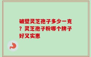 破壁灵芝孢子多少一克？灵芝孢子粉哪个牌子好又实惠