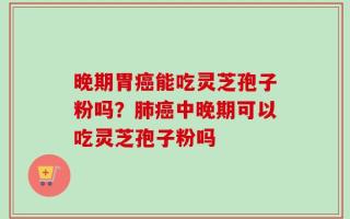 晚期胃癌能吃灵芝孢子粉吗？肺癌中晚期可以吃灵芝孢子粉吗