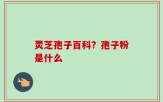灵芝孢子百科？孢子粉是什么