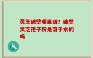 灵芝破壁哪里破？破壁灵芝孢子粉是溶于水的吗