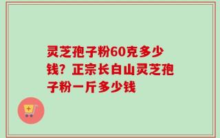 灵芝孢子粉60克多少钱？正宗长白山灵芝孢子粉一斤多少钱