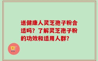 送健康人灵芝孢子粉合适吗？了解灵芝孢子粉的功效和适用人群？