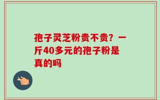 孢子灵芝粉贵不贵？一斤40多元的孢子粉是真的吗