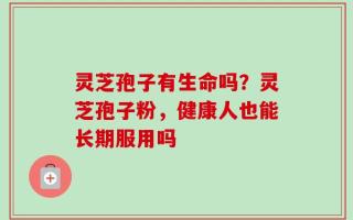 灵芝孢子有生命吗？灵芝孢子粉，健康人也能长期服用吗