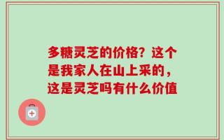 多糖灵芝的价格？这个是我家人在山上采的，这是灵芝吗有什么价值