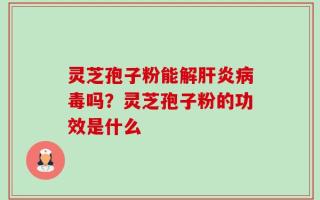 灵芝孢子粉能解肝炎病毒吗？灵芝孢子粉的功效是什么